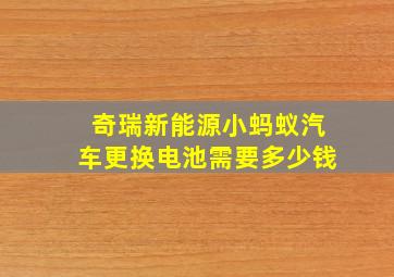 奇瑞新能源小蚂蚁汽车更换电池需要多少钱