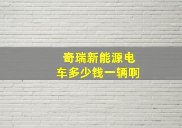 奇瑞新能源电车多少钱一辆啊