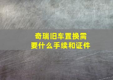 奇瑞旧车置换需要什么手续和证件