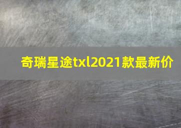 奇瑞星途txl2021款最新价