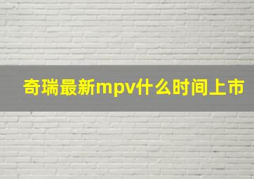 奇瑞最新mpv什么时间上市