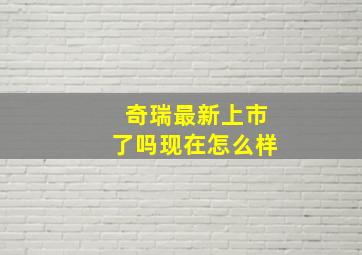 奇瑞最新上市了吗现在怎么样