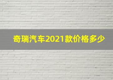 奇瑞汽车2021款价格多少