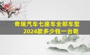 奇瑞汽车七座车全部车型2024款多少钱一台呢