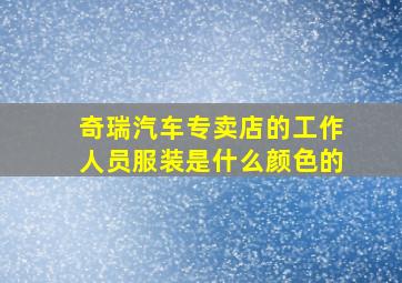 奇瑞汽车专卖店的工作人员服装是什么颜色的