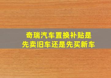 奇瑞汽车置换补贴是先卖旧车还是先买新车