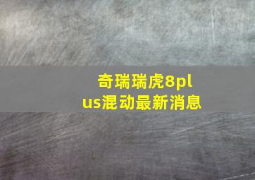 奇瑞瑞虎8plus混动最新消息