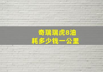 奇瑞瑞虎8油耗多少钱一公里