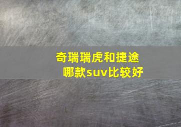 奇瑞瑞虎和捷途哪款suv比较好