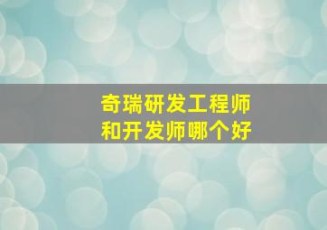 奇瑞研发工程师和开发师哪个好