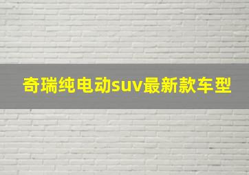 奇瑞纯电动suv最新款车型