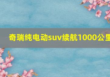 奇瑞纯电动suv续航1000公里