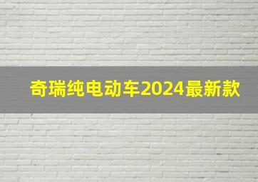 奇瑞纯电动车2024最新款