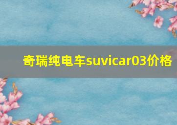 奇瑞纯电车suvicar03价格