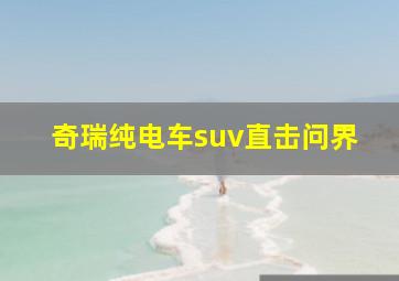 奇瑞纯电车suv直击问界