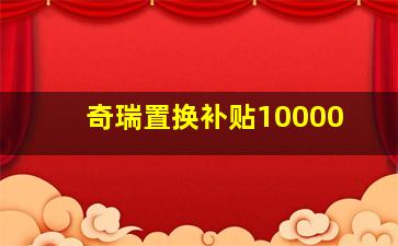 奇瑞置换补贴10000