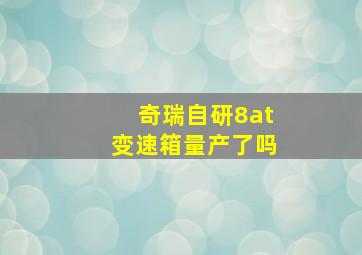 奇瑞自研8at变速箱量产了吗