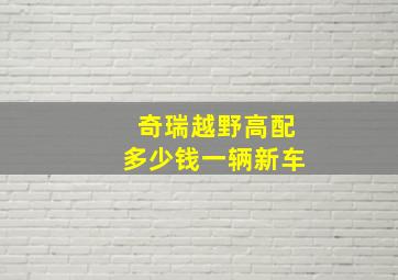 奇瑞越野高配多少钱一辆新车