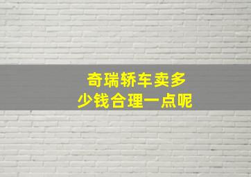 奇瑞轿车卖多少钱合理一点呢