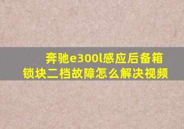 奔驰e300l感应后备箱锁块二档故障怎么解决视频