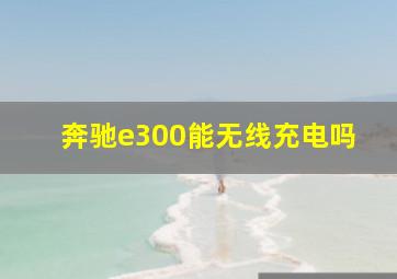 奔驰e300能无线充电吗