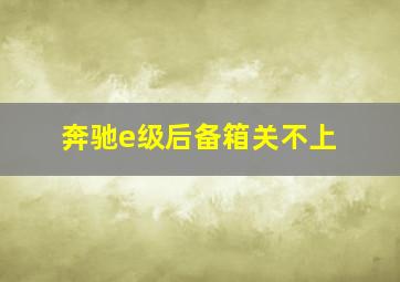 奔驰e级后备箱关不上