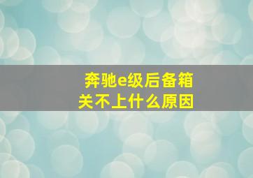 奔驰e级后备箱关不上什么原因