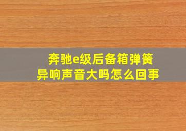 奔驰e级后备箱弹簧异响声音大吗怎么回事