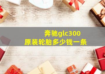 奔驰glc300原装轮胎多少钱一条