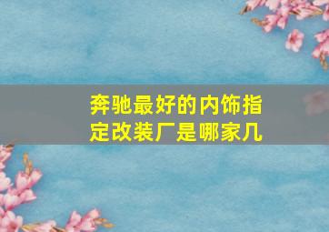 奔驰最好的内饰指定改装厂是哪家几