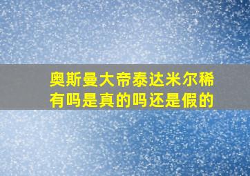 奥斯曼大帝泰达米尔稀有吗是真的吗还是假的