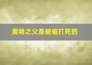 奥特之父是被谁打死的