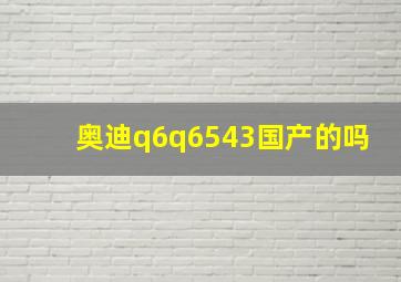 奥迪q6q6543国产的吗