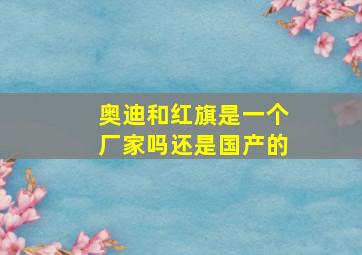 奥迪和红旗是一个厂家吗还是国产的