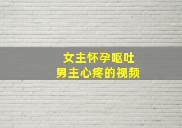 女主怀孕呕吐男主心疼的视频