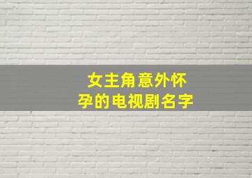 女主角意外怀孕的电视剧名字