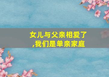 女儿与父亲相爱了,我们是单亲家庭