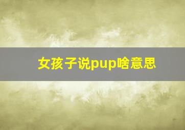 女孩子说pup啥意思