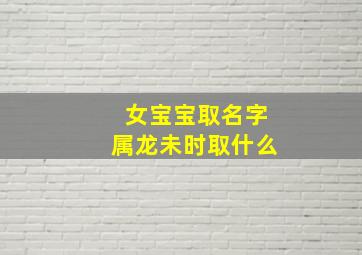 女宝宝取名字属龙未时取什么