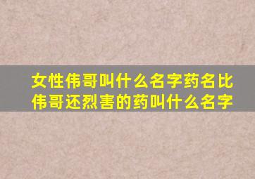 女性伟哥叫什么名字药名比伟哥还烈害的药叫什么名字