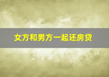 女方和男方一起还房贷