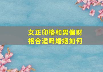 女正印格和男偏财格合适吗婚姻如何