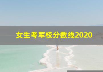 女生考军校分数线2020