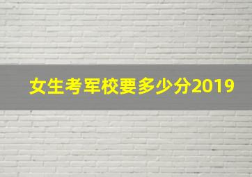 女生考军校要多少分2019