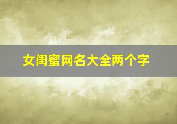 女闺蜜网名大全两个字