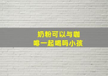 奶粉可以与咖啡一起喝吗小孩