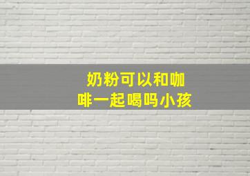 奶粉可以和咖啡一起喝吗小孩