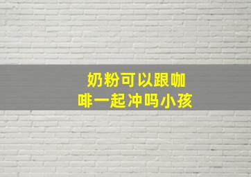 奶粉可以跟咖啡一起冲吗小孩