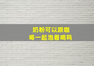 奶粉可以跟咖啡一起泡着喝吗