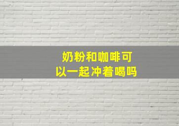 奶粉和咖啡可以一起冲着喝吗